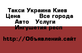 Такси Украина Киев › Цена ­ 100 - Все города Авто » Услуги   . Ингушетия респ.